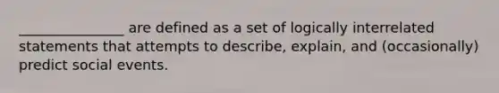 _______________ are defined as a set of logically interrelated statements that attempts to describe, explain, and (occasionally) predict social events.