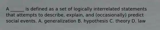 A ______ is defined as a set of logically interrelated statements that attempts to describe, explain, and (occasionally) predict social events. A. generalization B. hypothesis C. theory D. law