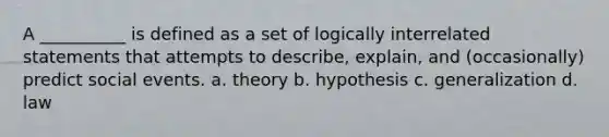 A __________ is defined as a set of logically interrelated statements that attempts to describe, explain, and (occasionally) predict social events. a. ​theory b. ​hypothesis c. ​generalization d. ​law