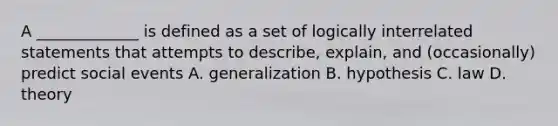 A _____________ is defined as a set of logically interrelated statements that attempts to describe, explain, and (occasionally) predict social events A. generalization B. hypothesis C. law D. theory