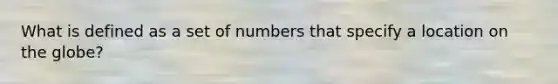 What is defined as a set of numbers that specify a location on the globe?