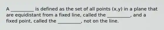 A __________ is defined as the set of all points (x,y) in a plane that are equidistant from a fixed line, called the __________, and a fixed point, called the __________, not on the line.