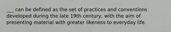 ___ can be defined as the set of practices and conventions developed during the late 19th century, with the aim of presenting material with greater likeness to everyday life.