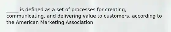 _____ is defined as a set of processes for creating, communicating, and delivering value to customers, according to the American Marketing Association