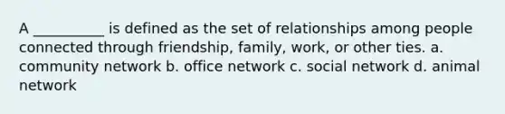 A __________ is defined as the set of relationships among people connected through friendship, family, work, or other ties. a. community network b. office network c. social network d. animal network