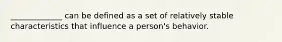 _____________ can be defined as a set of relatively stable characteristics that influence a person's behavior.