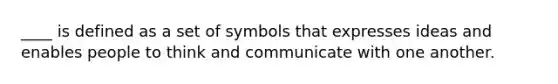 ____ is defined as a set of symbols that expresses ideas and enables people to think and communicate with one another.