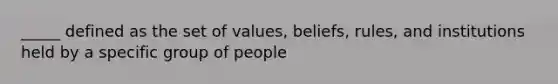 _____ defined as the set of values, beliefs, rules, and institutions held by a specific group of people