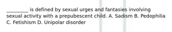 _________ is defined by sexual urges and fantasies involving sexual activity with a prepubescent child. A. Sadism B. Pedophilia C. Fetishism D. Unipolar disorder