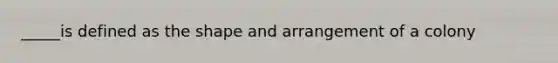 _____is defined as the shape and arrangement of a colony