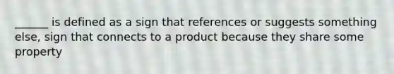 ______ is defined as a sign that references or suggests something else, sign that connects to a product because they share some property