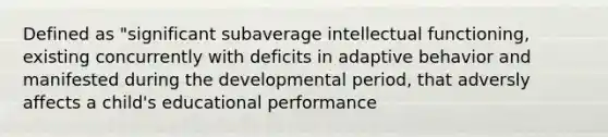 Defined as "significant subaverage intellectual functioning, existing concurrently with deficits in adaptive behavior and manifested during the developmental period, that adversly affects a child's educational performance