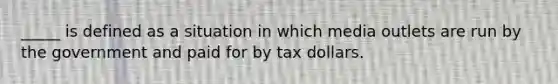 _____ is defined as a situation in which media outlets are run by the government and paid for by tax dollars.