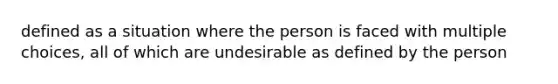 defined as a situation where the person is faced with multiple choices, all of which are undesirable as defined by the person