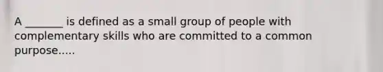 A _______ is defined as a small group of people with complementary skills who are committed to a common purpose.....