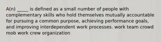 A(n) _____ is defined as a small number of people with complementary skills who hold themselves mutually accountable for pursuing a common purpose, achieving performance goals, and improving interdependent work processes. work team crowd mob work crew organization