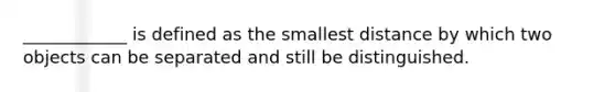 ____________ is defined as the smallest distance by which two objects can be separated and still be distinguished.