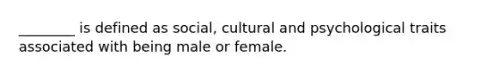 ________ is defined as social, cultural and psychological traits associated with being male or female.