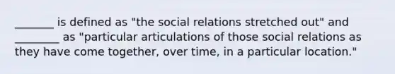 _______ is defined as "the social relations stretched out" and ________ as "particular articulations of those social relations as they have come together, over time, in a particular location."