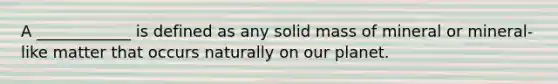 A ____________ is defined as any solid mass of mineral or mineral-like matter that occurs naturally on our planet.