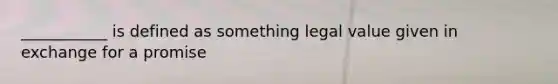 ___________ is defined as something legal value given in exchange for a promise