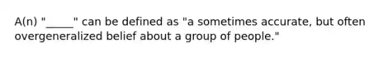 A(n) "_____" can be defined as "a sometimes accurate, but often overgeneralized belief about a group of people."