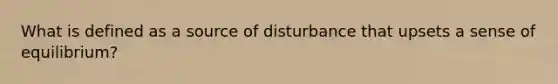 What is defined as a source of disturbance that upsets a sense of equilibrium?