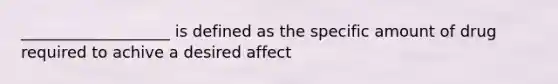 ___________________ is defined as the specific amount of drug required to achive a desired affect