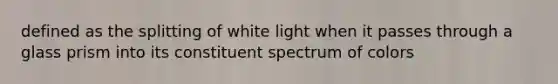 defined as the splitting of white light when it passes through a glass prism into its constituent spectrum of colors