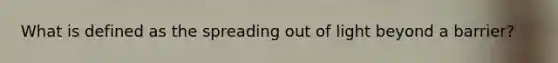 What is defined as the spreading out of light beyond a barrier?