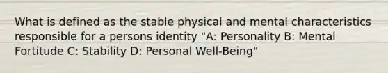 What is defined as the stable physical and mental characteristics responsible for a persons identity "A: Personality B: Mental Fortitude C: Stability D: Personal Well-Being"