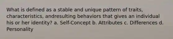 What is defined as a stable and unique pattern of traits, characteristics, andresulting behaviors that gives an individual his or her identity? a. Self-Concept b. Attributes c. Differences d. Personality