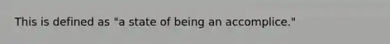 This is defined as "a state of being an accomplice."