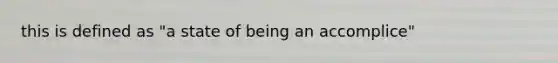 this is defined as "a state of being an accomplice"