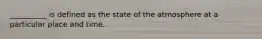 __________ is defined as the state of the atmosphere at a particular place and time.