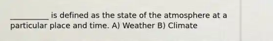 __________ is defined as the state of the atmosphere at a particular place and time. A) Weather B) Climate