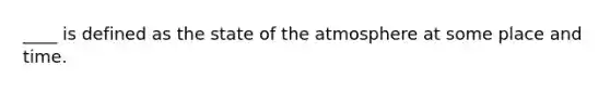____ is defined as the state of the atmosphere at some place and time.
