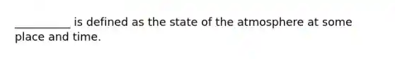 __________ is defined as the state of the atmosphere at some place and time.