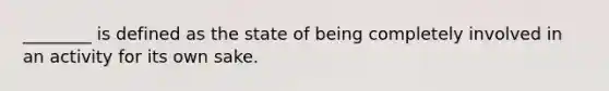 ________ is defined as the state of being completely involved in an activity for its own sake.