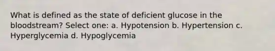 What is defined as the state of deficient glucose in the bloodstream? Select one: a. Hypotension b. Hypertension c. Hyperglycemia d. Hypoglycemia