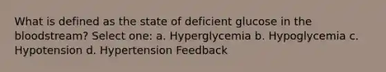 What is defined as the state of deficient glucose in the bloodstream? Select one: a. Hyperglycemia b. Hypoglycemia c. Hypotension d. Hypertension Feedback