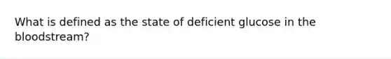 What is defined as the state of deficient glucose in the bloodstream?