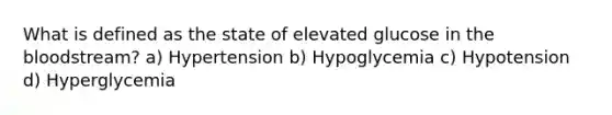 What is defined as the state of elevated glucose in the bloodstream? a) Hypertension b) Hypoglycemia c) Hypotension d) Hyperglycemia