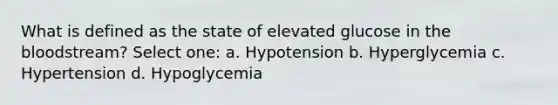 What is defined as the state of elevated glucose in the bloodstream? Select one: a. Hypotension b. Hyperglycemia c. Hypertension d. Hypoglycemia