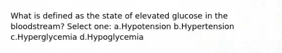 What is defined as the state of elevated glucose in the bloodstream? Select one: a.Hypotension b.Hypertension c.Hyperglycemia d.Hypoglycemia