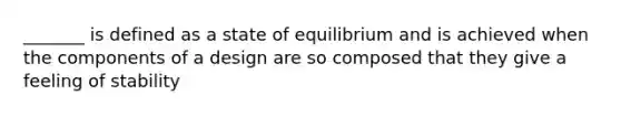 _______ is defined as a state of equilibrium and is achieved when the components of a design are so composed that they give a feeling of stability