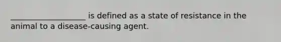 ___________________ is defined as a state of resistance in the animal to a disease-causing agent.