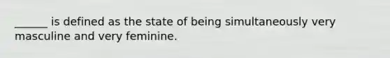 ______ is defined as the state of being simultaneously very masculine and very feminine.