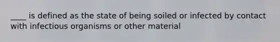 ____ is defined as the state of being soiled or infected by contact with infectious organisms or other material