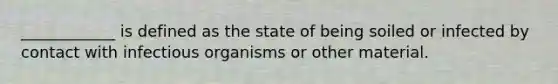 ____________ is defined as the state of being soiled or infected by contact with infectious organisms or other material.